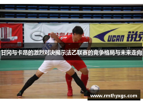 甘冈与卡昂的激烈对决揭示法乙联赛的竞争格局与未来走向
