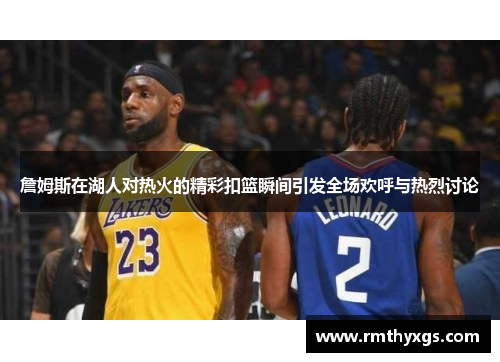 詹姆斯在湖人对热火的精彩扣篮瞬间引发全场欢呼与热烈讨论