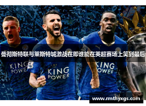 曼彻斯特联与莱斯特城激战在即谁能在英超赛场上笑到最后